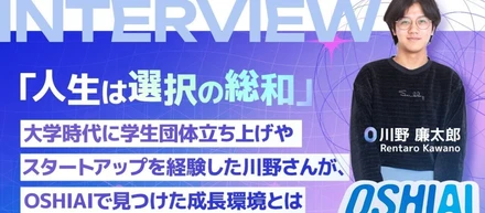 「人生は選択の総和」大学時代に学生団体立ち上げやスタートアップを経験した川野さんが、OSHIAIで見つけた成長環境とは、前編