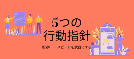 ”スピードを武器にする”_5つの行動指針5/5