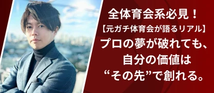 【元ガチ体育会が語るリアル】プロの夢が破れても、自分の価値は“その先”で創れる。