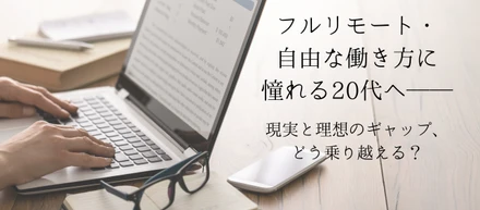 フルリモート・自由な働き方に憧れる20代へ──現実と理想のギャップ、どう乗り越える？
