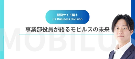 事業部役員が描くモビルスの未来！～開発サイド編① CX Business Division～