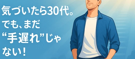 気づいたら30代。でも、まだ“手遅れ”じゃない！