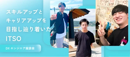 【DXエンジニア座談会】スキルアップとキャリアアップを実現できる環境が魅力。 最新技術に触れながら、自分らしく成長できる会社