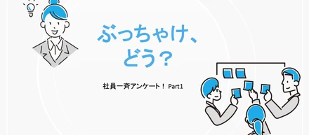 「ぶっちゃけ、どう？」全社員アンケート！Part1