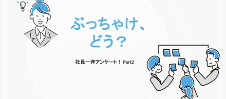 「ぶっちゃけ、どう？」全社員アンケート！Part2