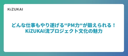 どんな仕事もやり遂げる”PM力”が鍛えられる！KiZUKAI流プロジェクト文化の魅力