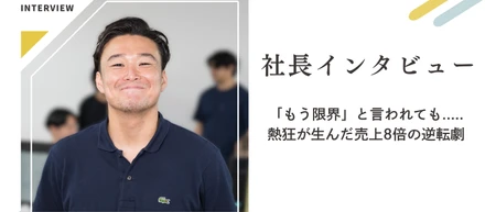 社長インタビュー / 「もう限界」と言われてから...売上8倍の逆転劇！！