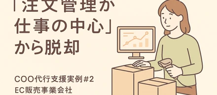 "注文管理が仕事の中心"からの脱却── COO代行支援実例②──EC販売事業会社
