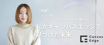 もう一度、"エンジニア"としての自分に賭ける—私がキャンバスエッジで見つけた未来【後編】