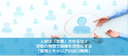 人材は「定着」させるな？ 逆転の発想で組織を活性化する「雇用とキャリアの出口戦略」