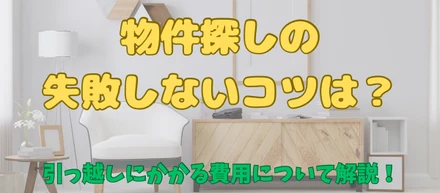 物件探しの失敗しないコツは？引っ越しにかかる費用について解説！