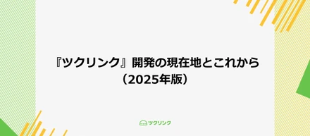 『ツクリンク』開発の現在地とこれから（2025年版）