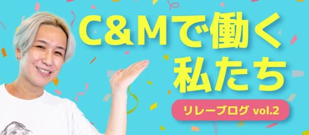 C&Mで働く私たち_リレーブログ vol.2