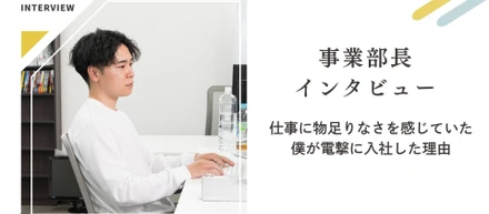 事業部長インタビュー/　仕事に物足りなさを感じていた僕が電撃に入社した理由