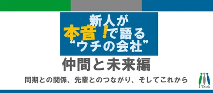 新人が本音で語る“ウチの会社”｜仲間と未来編──同期との関係、先輩とのつながり、そしてこれから
