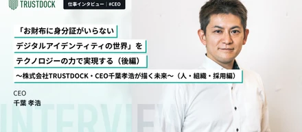 【後編】「お財布に身分証がいらないデジタルアイデンティティの世界」をテクノロジーの力で実現する～株式会社TRUSTDOCK・CEO千葉孝浩が描く未来～（人・組織・採用編）