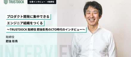プロダクト開発に集中できるエンジニア組織をつくる〜TRUSTDOCK 取締役 肥後彰秀のCTO時代のインタビュー〜