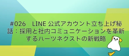 #026　LINE公式アカウント立ち上げ秘話：採用と社内コミュニケーションを革新するハーツネクストの新戦略