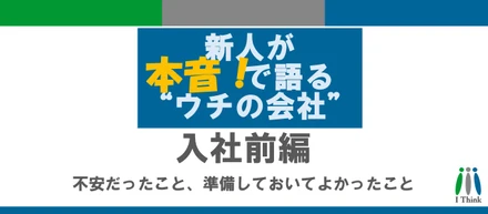 新人が本音で語る“ウチの会社”｜入社前編──不安だったこと、準備しておいてよかったこと