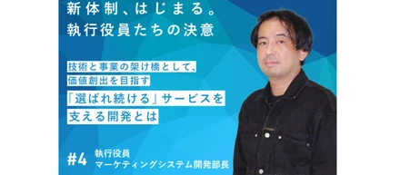 【新しい経営体制　始動！】技術と事業の架け橋として、価値創出を目指す　─「選ばれ続ける」サービスを支える開発とは　＃4執行役員　マーケティングシステム開発部長