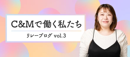 C&Mで働く私たち_リレーブログ vol.3