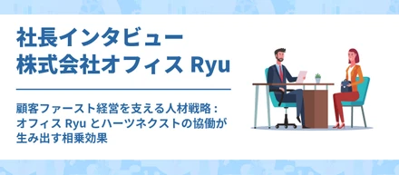 #027　株式会社オフィスRyu　社長インタビュー：顧客ファーストの経営を支える人材戦略～オフィスリューとハーツネクストの協働が生み出す相乗効果