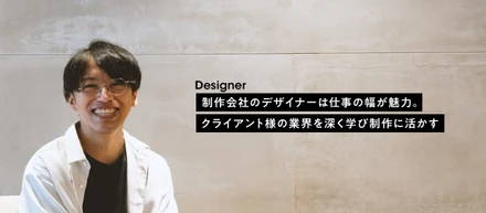 【社員インタビュー #9】制作会社のデザイナーは仕事の幅が魅力。クライアント様の業界を深く学び制作に活かす