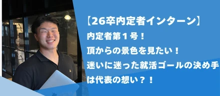 【26卒インターン】内定者第１号！頂からの景色を見たい！迷いに迷った就活ゴールの決め手は代表の想い？！