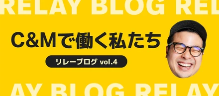 C&Mで働く私たち_リレーブログ vol.4