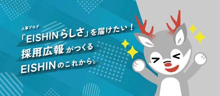「EISHINらしさ」を届けたい！採用広報がつくるEISHINのこれから。