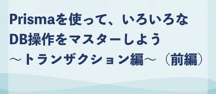 Prismaを使って、いろいろなDB操作をマスターしよう〜トランザクション編〜（前編）