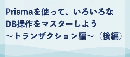 Prismaを使って、いろいろなDB操作をマスターしよう〜トランザクション編〜（後編）