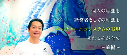 代表インタビュー  ～ベンチャーエコシステムの実現と社会貢献活動への想い～