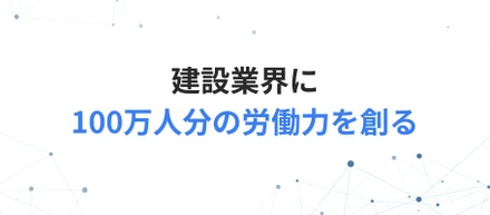 ミッション「建設業界に100万人分の労働力を創る」を掲げました！