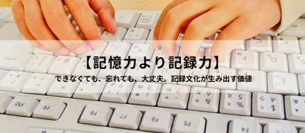 【記憶力より記録力】 できなくても、忘れても、大丈夫。記録文化が生み出す価値