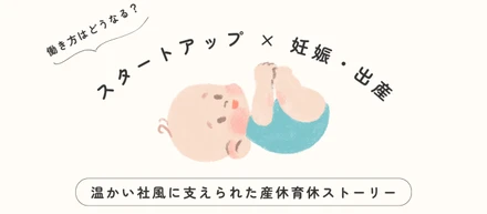 「スタートアップ × 妊娠・出産」働き方はどうなる？温かい社風に支えられた私の産休育休ストーリー