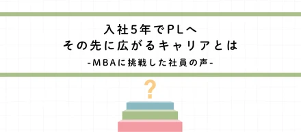 入社5年でPL、その先に広がるキャリアとはーMBAに挑戦した社員の声