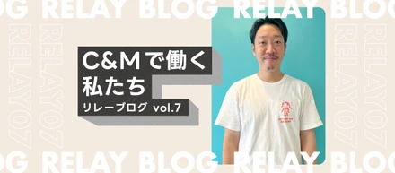 C&Mで働く私たち＿リレーブログ vol.7