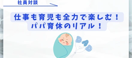 【社員対談】仕事も育児も全力で楽しむ！パパ育休のリアル！