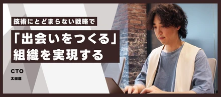 技術にとどまらない戦略で、「出会いをつくる」組織を実現するCTO 太田蓮　インタビュー