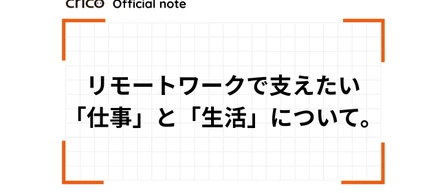 Cricoがリモートワーク体制を通して支えたい、メンバーの「仕事」と「生活」について。