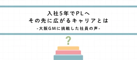 入社5年でPL、その先に広がるキャリアとはー大阪GMに挑戦した社員の声