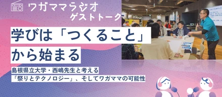 学びは「つくること」から始まるー島根県立大学・西嶋先生と考える「祭りとテクノロジー」、そしてワガママの可能性ー