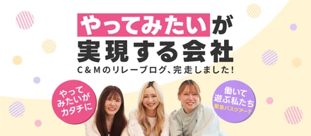 「やってみたい」が実現する会社。~C&Mリレーブログ、完走しました！~