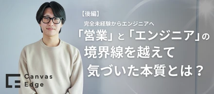 完全未経験からエンジニアへ。「営業」と「エンジニア」の境界線を越えて気づいた本質とは？【後編】