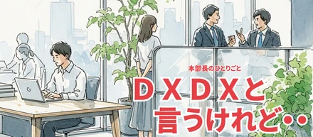 本部長のひとりごと｜ＤＸ ＤＸ と言うけれど