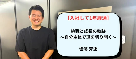 【入社して1年経った今】挑戦と成長の軌跡：塩澤芳史さんが語る「自分主体」で道を切り拓く力
