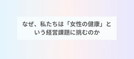 なぜ、私たちは「女性の健康」という経営課題に挑むのか。ダイバーシティが拓く、企業の新たな可能性