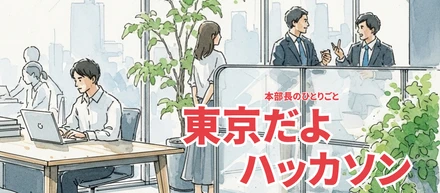 本部長のひとりごと｜東京だよ、ハッカソン