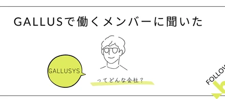 GALLUSYSで働くメンバーに聞いた「GALLUSYSってどんな会社？」